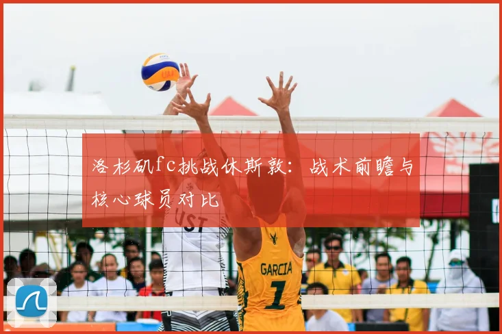 洛杉矶fc挑战休斯敦：战术前瞻与核心球员对比