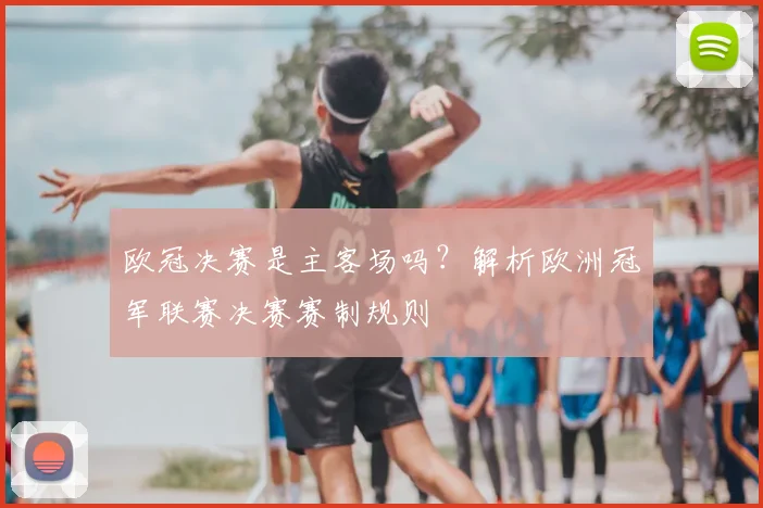 欧冠决赛是主客场吗?解析欧洲冠军联赛决赛赛制规则