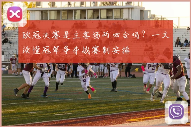 欧冠决赛是主客场两回合吗？一文读懂冠军争夺战赛制安排