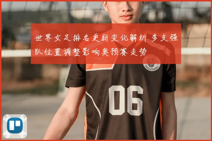 世界女足排名更新变化解析 多支强队位置调整影响奥预赛走势