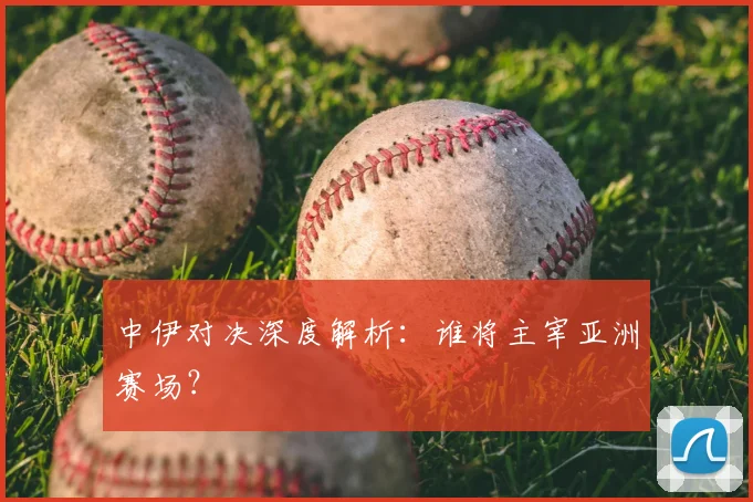 中伊对决深度解析：谁将主宰亚洲赛场？