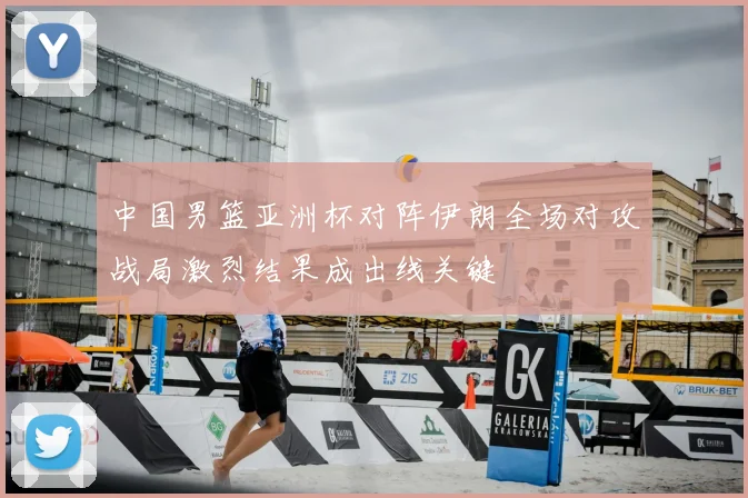 中国男篮亚洲杯对阵伊朗全场对攻战局激烈结果成出线关键