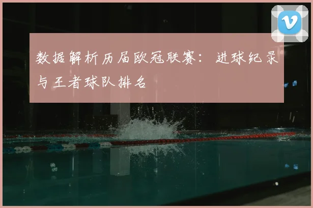 数据解析历届欧冠联赛：进球纪录与王者球队排名