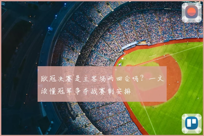 欧冠决赛是主客场两回合吗？一文读懂冠军争夺战赛制安排
