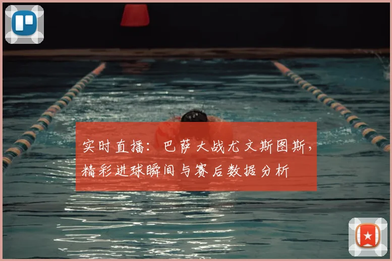 实时直播：巴萨大战尤文斯图斯，精彩进球瞬间与赛后数据分析