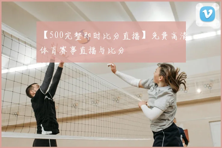 【500完整即时比分直播】免费高清体育赛事直播与比分