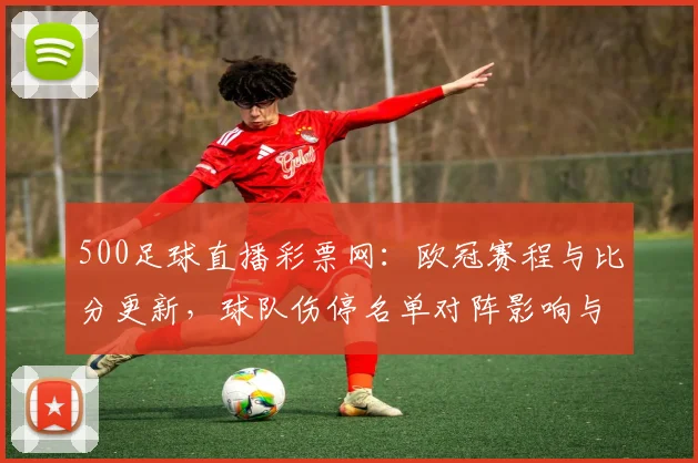 500足球直播彩票网：欧冠赛程与比分更新，球队伤停名单对阵影响与关键看点