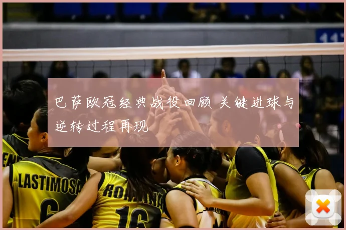 巴萨欧冠经典战役回顾 关键进球与逆转过程再现
