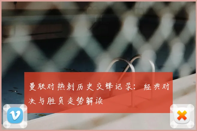 曼联对热刺历史交锋记录：经典对决与胜负走势解读