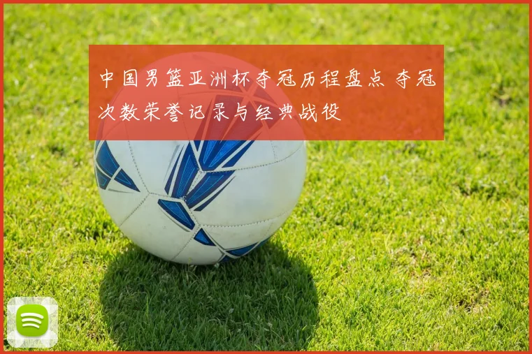 中国男篮亚洲杯夺冠历程盘点 夺冠次数荣誉记录与经典战役
