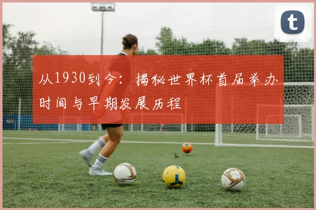 从1930到今：揭秘世界杯首届举办时间与早期发展历程
