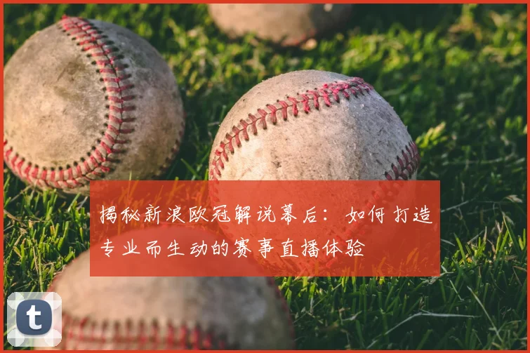 揭秘新浪欧冠解说幕后:如何打造专业而生动的赛事直播体验