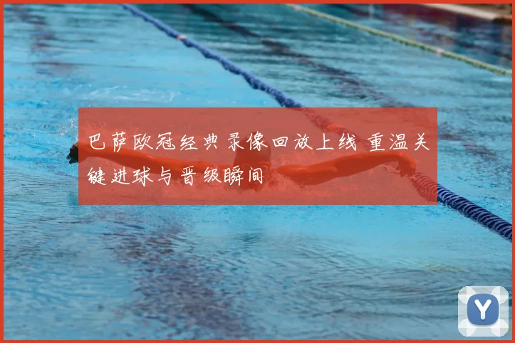 巴萨欧冠经典录像回放上线 重温关键进球与晋级瞬间