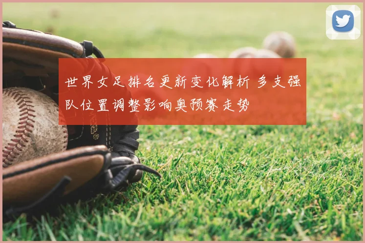 世界女足排名更新变化解析 多支强队位置调整影响奥预赛走势