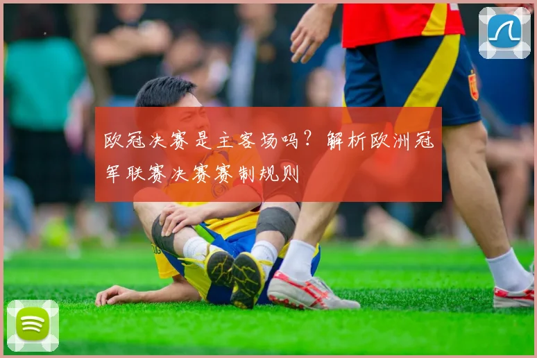欧冠决赛是主客场吗?解析欧洲冠军联赛决赛赛制规则