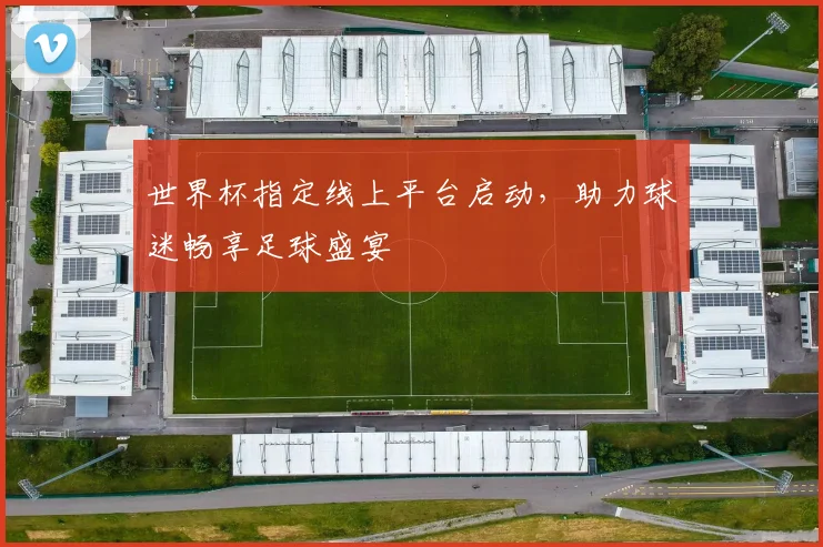世界杯指定线上平台启动，助力球迷畅享足球盛宴