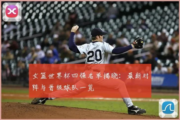 女篮世界杯四强名单揭晓：最新对阵与晋级球队一览