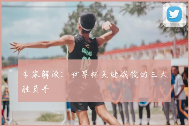 专家解读：世界杯关键战役的三大胜负手