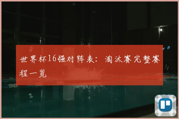 世界杯16强对阵表：淘汰赛完整赛程一览