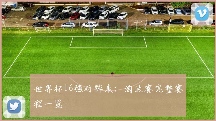 世界杯16强对阵表：淘汰赛完整赛程一览