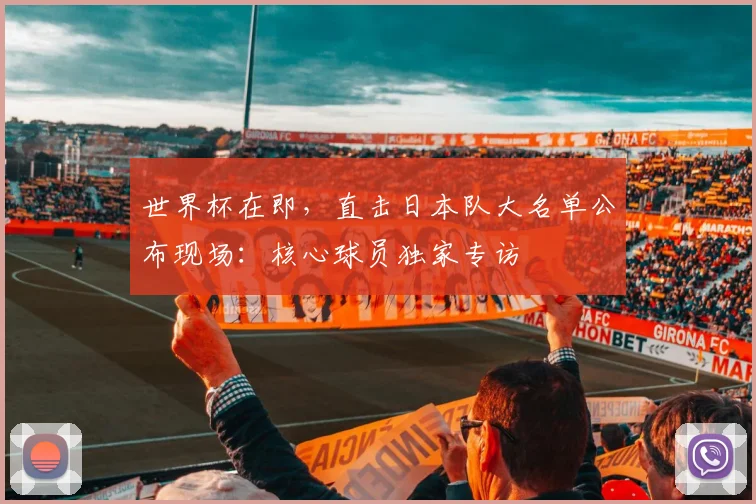 世界杯在即，直击日本队大名单公布现场：核心球员独家专访