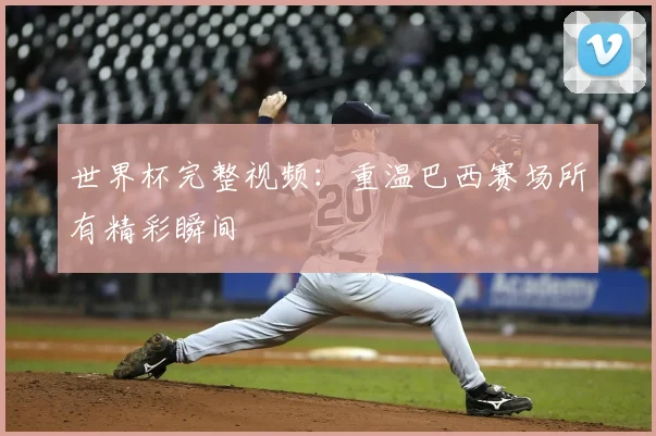 世界杯完整视频:重温巴西赛场所有精彩瞬间
