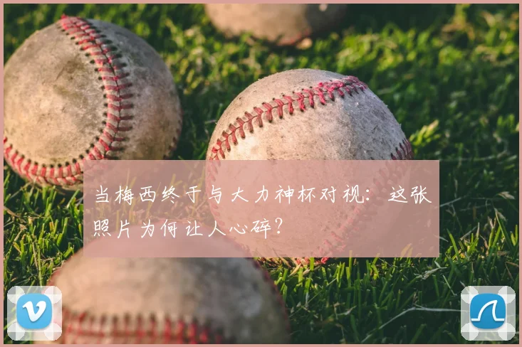 当梅西终于与大力神杯对视：这张照片为何让人心碎？