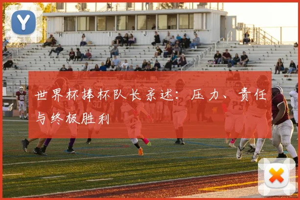 世界杯捧杯队长亲述：压力、责任与终极胜利