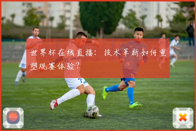世界杯在线直播：技术革新如何重塑观赛体验？
