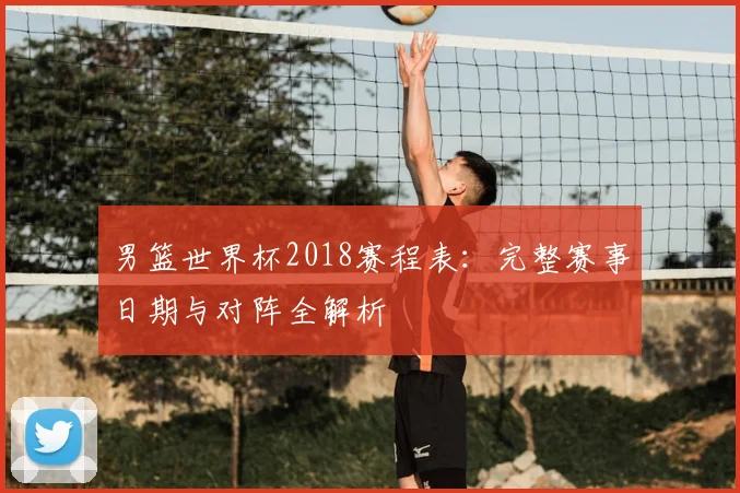 男篮世界杯2018赛程表:完整赛事日期与对阵全解析