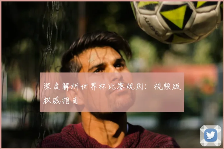 深度解析世界杯比赛规则:视频版权威指南