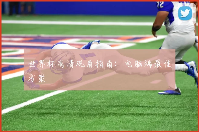世界杯高清观看指南：电脑端最佳方案