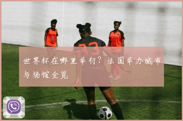 世界杯在哪里举行？法国举办城市与场馆全览