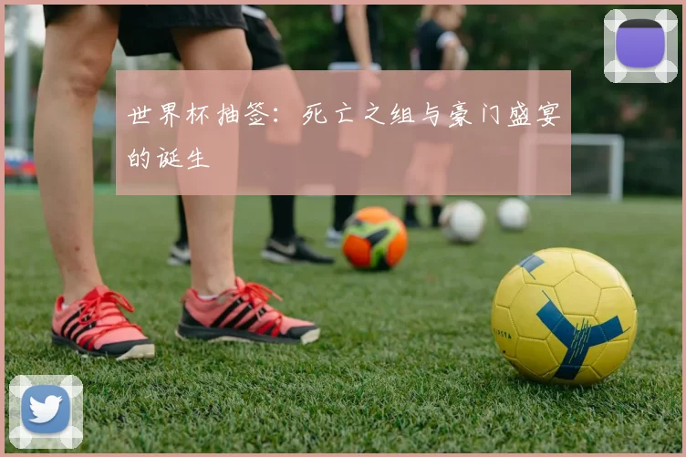 世界杯抽签：死亡之组与豪门盛宴的诞生
