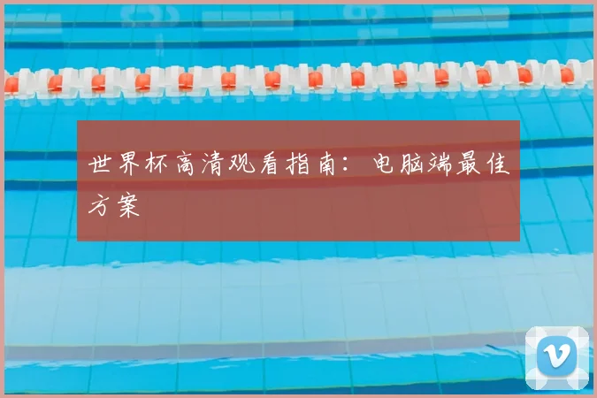 世界杯高清观看指南：电脑端最佳方案