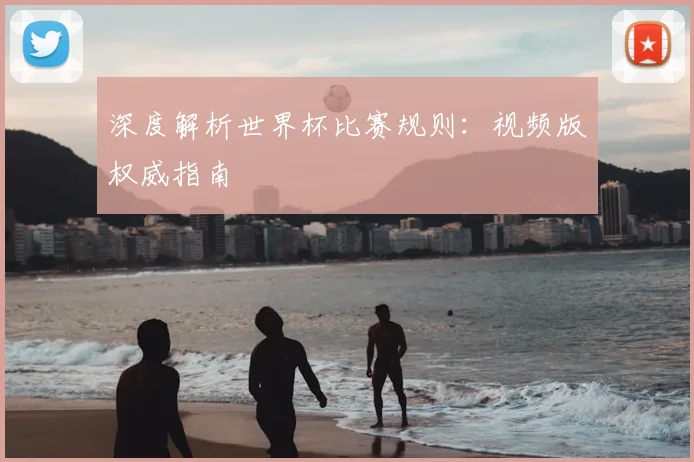 深度解析世界杯比赛规则：视频版权威指南