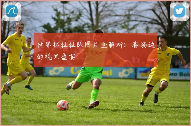 世界杯拉拉队图片全解析：赛场边的视觉盛宴
