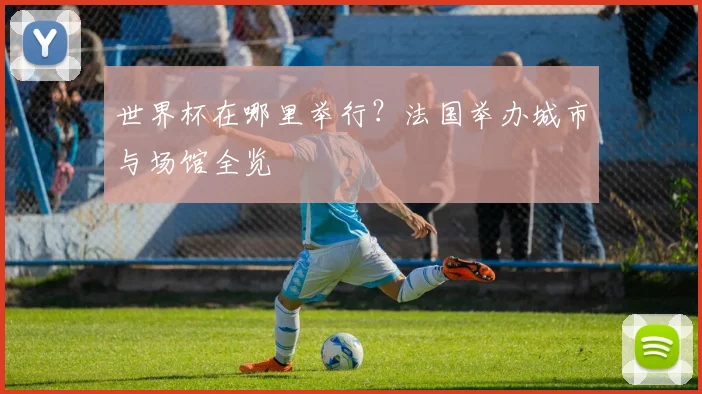 世界杯在哪里举行？法国举办城市与场馆全览